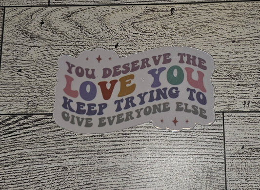 You Deserve The Love You Keep Trying To Give Everyone Else Die-Cut Sticker